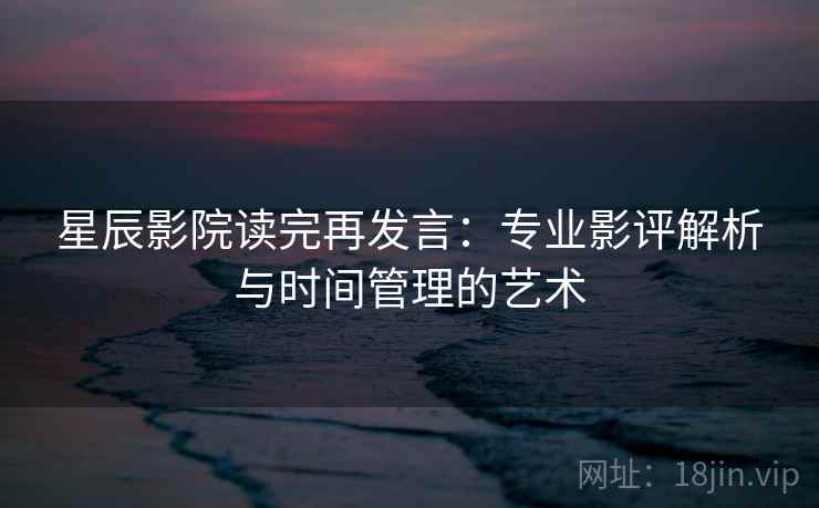 星辰影院读完再发言：专业影评解析与时间管理的艺术