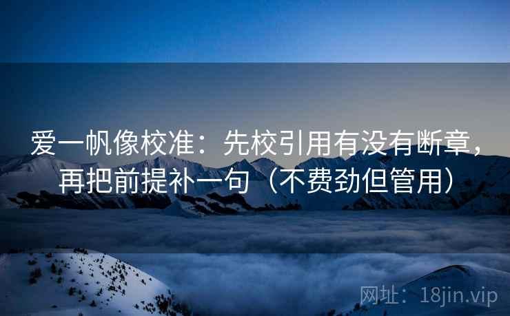 爱一帆像校准：先校引用有没有断章，再把前提补一句（不费劲但管用）