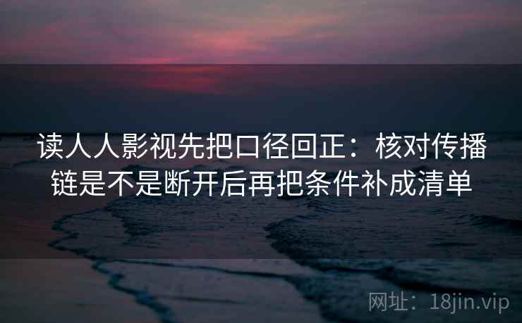 读人人影视先把口径回正:核对传播链是不是断开后再把条件补成清单 读人人影视先把口径回正:核对传播链是不是断开后再把条件补成清单