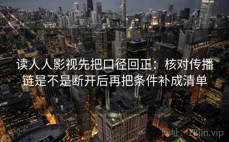 读人人影视先把口径回正:核对传播链是不是断开后再把条件补成清单 读人人影视先把口径回正:核对传播链是不是断开后再把条件补成清单