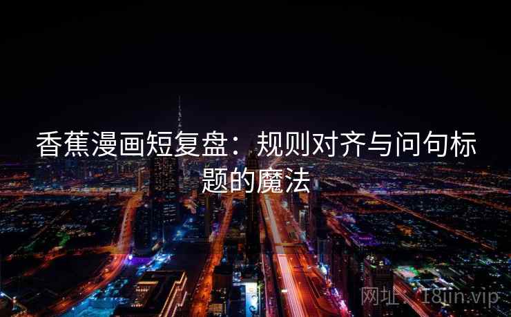 香蕉漫画短复盘：规则对齐与问句标题的魔法