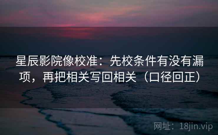 星辰影院像校准：先校条件有没有漏项，再把相关写回相关（口径回正）