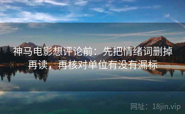 神马电影想评论前：先把情绪词删掉再读，再核对单位有没有漏标