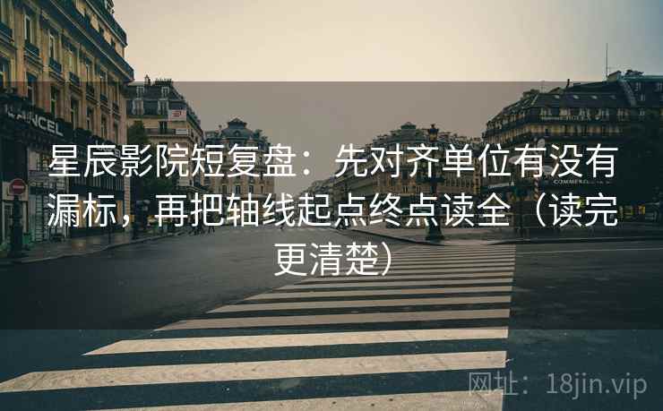 星辰影院短复盘：先对齐单位有没有漏标，再把轴线起点终点读全（读完更清楚）