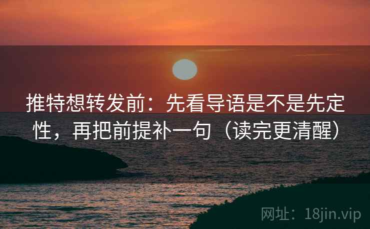 推特想转发前:先看导语是不是先定性,再把前提补一句(读完更清醒) 推特想转发前:先看导语是不是先定性,再把前提补一句(读完更清醒)