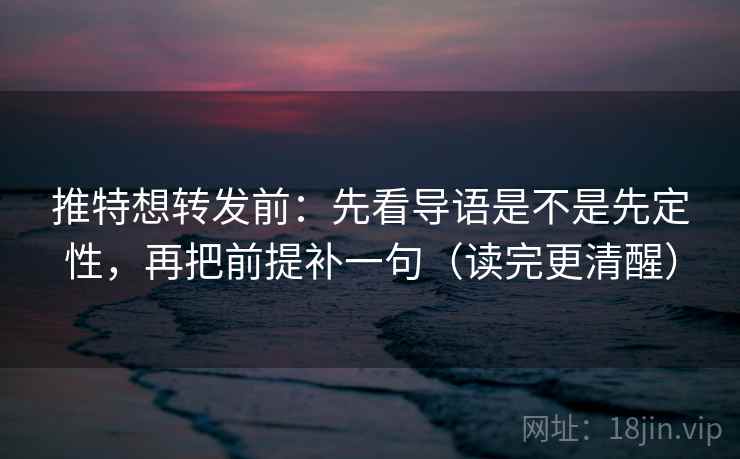 推特想转发前:先看导语是不是先定性,再把前提补一句(读完更清醒) 推特想转发前:先看导语是不是先定性,再把前提补一句(读完更清醒)