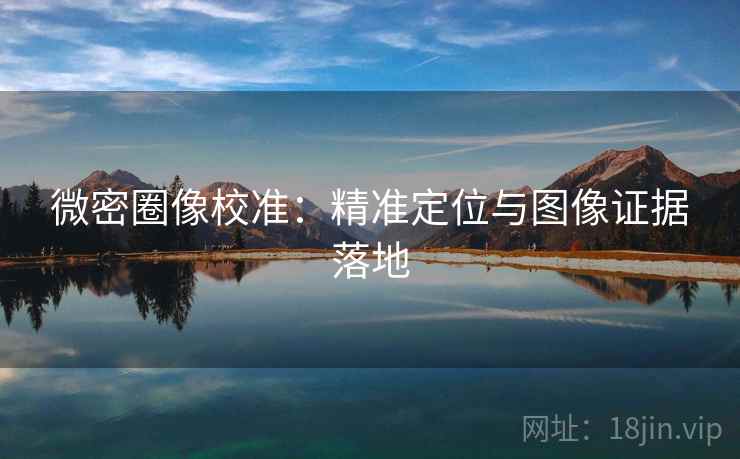 微密圈像校准：精准定位与图像证据落地