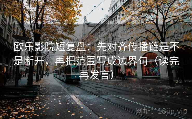 欧乐影院短复盘：先对齐传播链是不是断开，再把范围写成边界句（读完再发言）