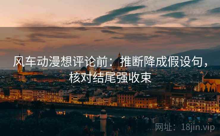 风车动漫想评论前：推断降成假设句，核对结尾强收束