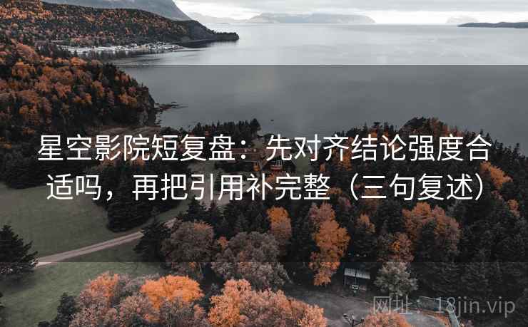 星空影院短复盘：先对齐结论强度合适吗，再把引用补完整（三句复述）