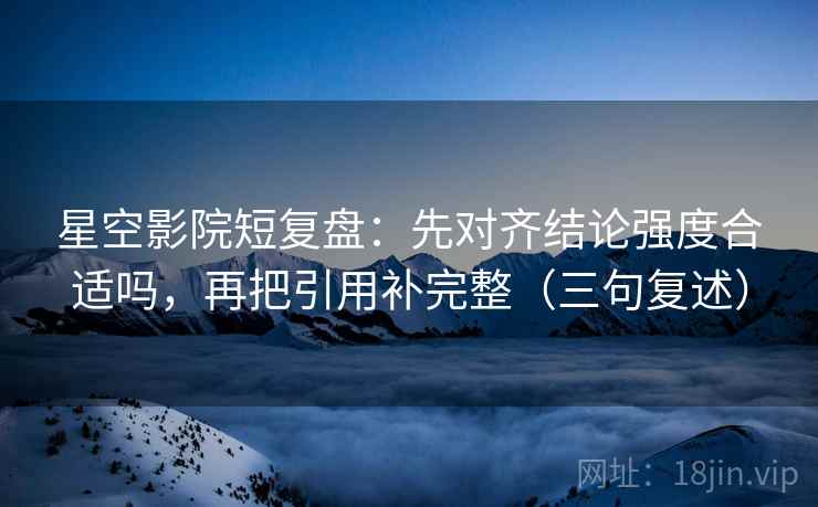 星空影院短复盘：先对齐结论强度合适吗，再把引用补完整（三句复述）