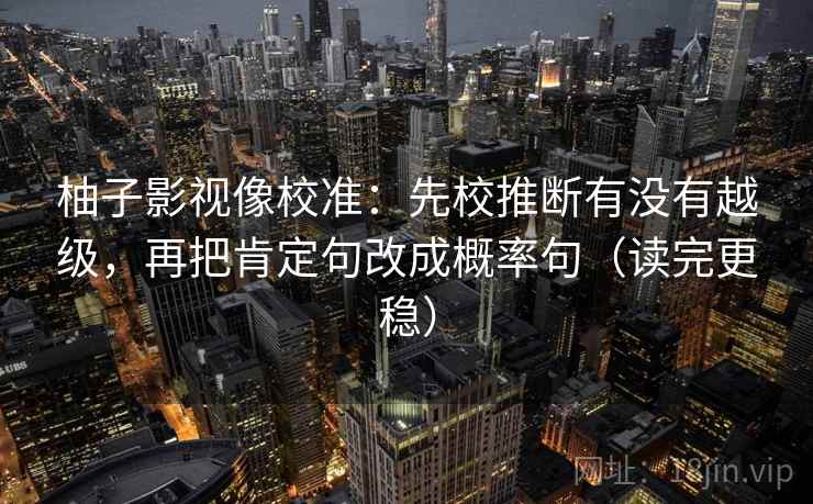 柚子影视像校准：先校推断有没有越级，再把肯定句改成概率句（读完更稳）