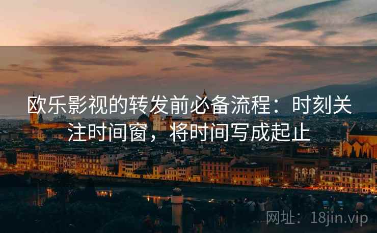 欧乐影视的转发前必备流程：时刻关注时间窗，将时间写成起止