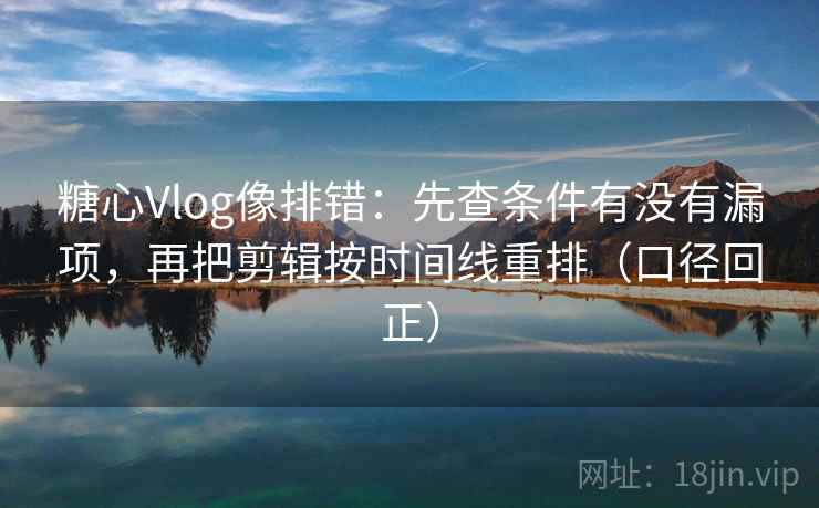 糖心Vlog像排错:先查条件有没有漏项,再把剪辑按时间线重排(口径回正) 糖心Vlog像排错:先查条件有没有漏项,再把剪辑按时间线重排(口径回正)