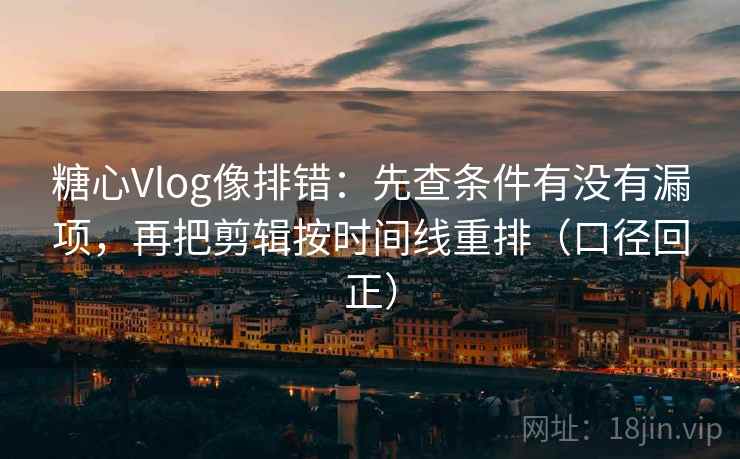 糖心Vlog像排错:先查条件有没有漏项,再把剪辑按时间线重排(口径回正) 糖心Vlog像排错:先查条件有没有漏项,再把剪辑按时间线重排(口径回正)