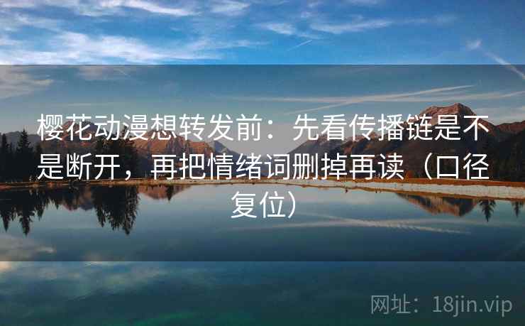 樱花动漫想转发前：先看传播链是不是断开，再把情绪词删掉再读（口径复位）