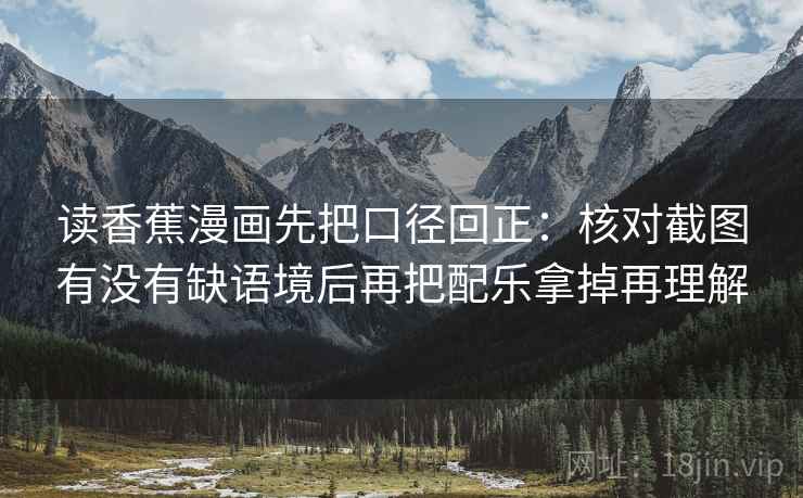 读香蕉漫画先把口径回正：核对截图有没有缺语境后再把配乐拿掉再理解