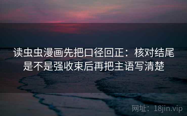 读虫虫漫画先把口径回正：核对结尾是不是强收束后再把主语写清楚