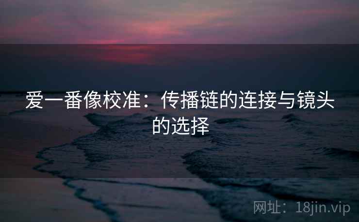 爱一番像校准：传播链的连接与镜头的选择