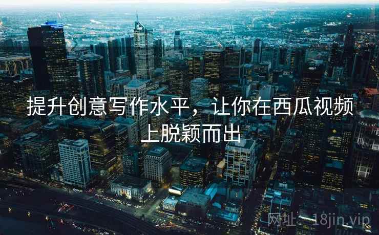提升创意写作水平，让你在西瓜视频上脱颖而出