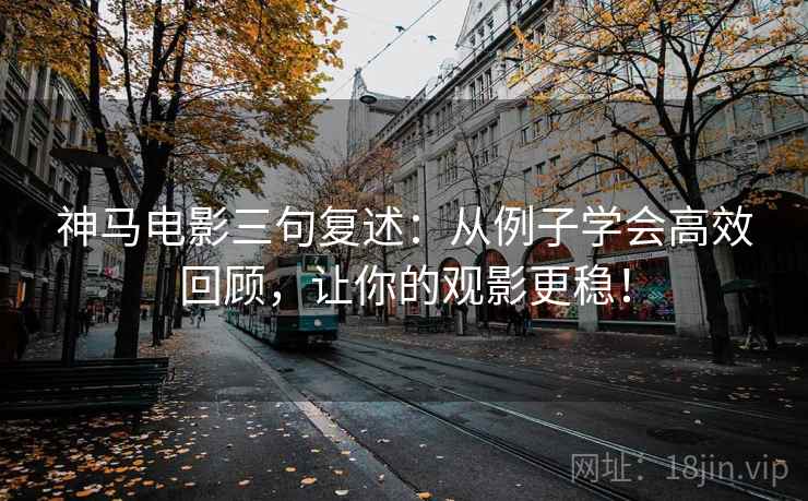 神马电影三句复述：从例子学会高效回顾，让你的观影更稳！
