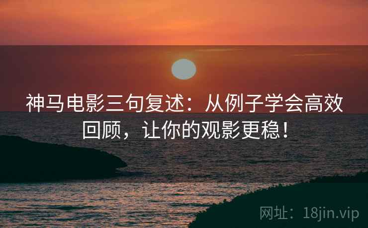 神马电影三句复述：从例子学会高效回顾，让你的观影更稳！