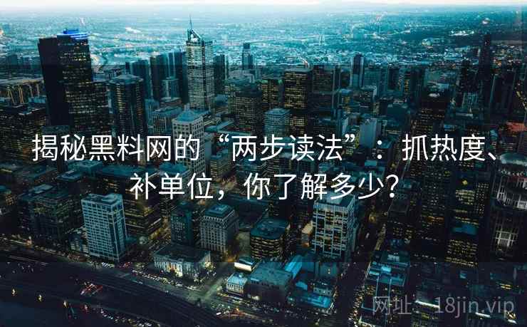 揭秘黑料网的“两步读法”：抓热度、补单位，你了解多少？