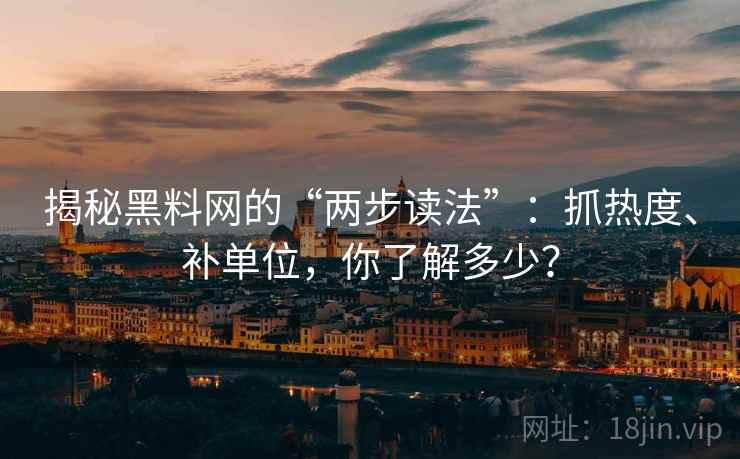 揭秘黑料网的“两步读法”：抓热度、补单位，你了解多少？