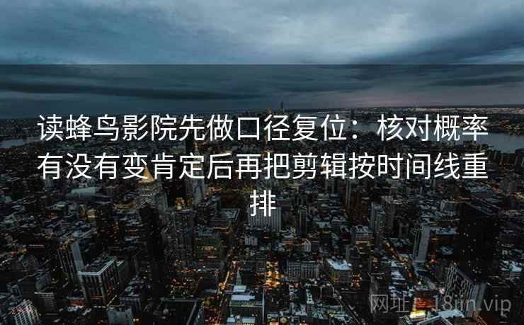 读蜂鸟影院先做口径复位:核对概率有没有变肯定后再把剪辑按时间线重排 读蜂鸟影院先做口径复位:核对概率有没有变肯定后再把剪辑按时间线重排