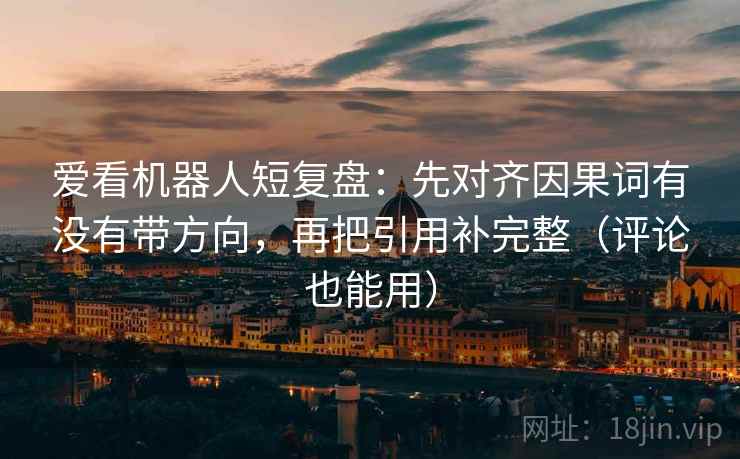 爱看机器人短复盘：先对齐因果词有没有带方向，再把引用补完整（评论也能用）