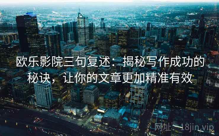欧乐影院三句复述：揭秘写作成功的秘诀，让你的文章更加精准有效