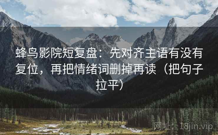 蜂鸟影院短复盘：先对齐主语有没有复位，再把情绪词删掉再读（把句子拉平）