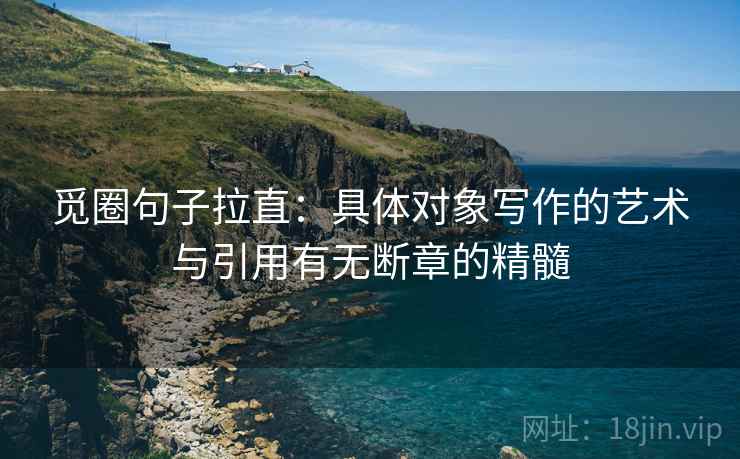 觅圈句子拉直：具体对象写作的艺术与引用有无断章的精髓