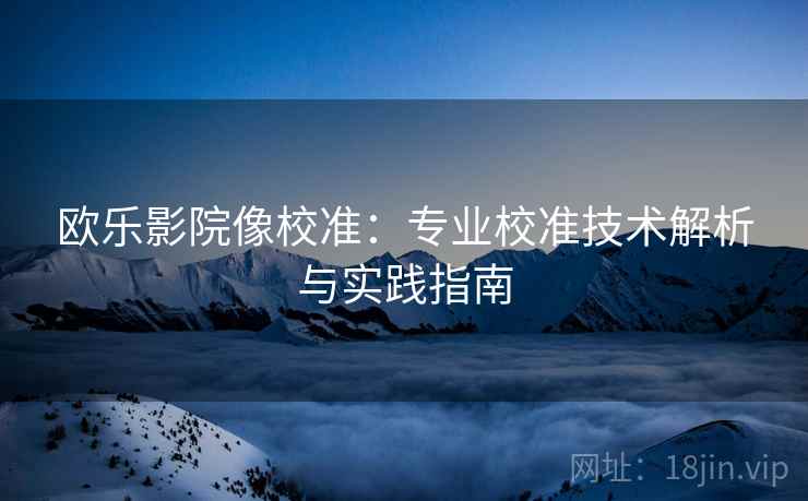 欧乐影院像校准：专业校准技术解析与实践指南