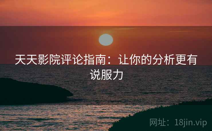 天天影院评论指南：让你的分析更有说服力