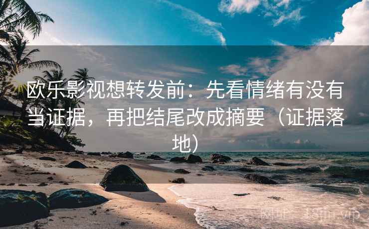 欧乐影视想转发前：先看情绪有没有当证据，再把结尾改成摘要（证据落地）