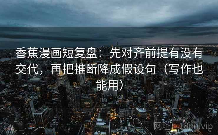 香蕉漫画短复盘:先对齐前提有没有交代,再把推断降成假设句(写作也能用) 香蕉漫画短复盘:先对齐前提有没有交代,再把推断降成假设句(写作也能用)
