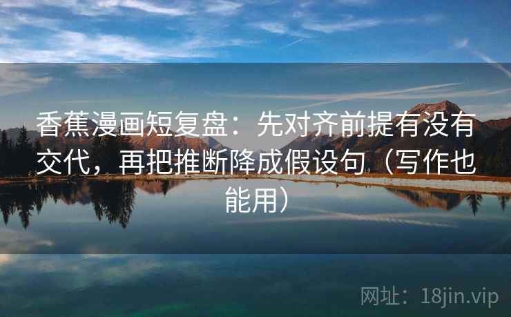 香蕉漫画短复盘:先对齐前提有没有交代,再把推断降成假设句(写作也能用) 香蕉漫画短复盘:先对齐前提有没有交代,再把推断降成假设句(写作也能用)