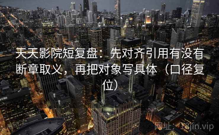 天天影院短复盘:先对齐引用有没有断章取义,再把对象写具体(口径复位) 天天影院短复盘:先对齐引用有没有断章取义,再把对象写具体(口径复位)