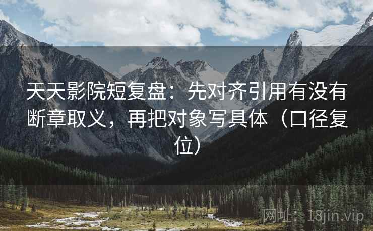 天天影院短复盘:先对齐引用有没有断章取义,再把对象写具体(口径复位) 天天影院短复盘:先对齐引用有没有断章取义,再把对象写具体(口径复位)