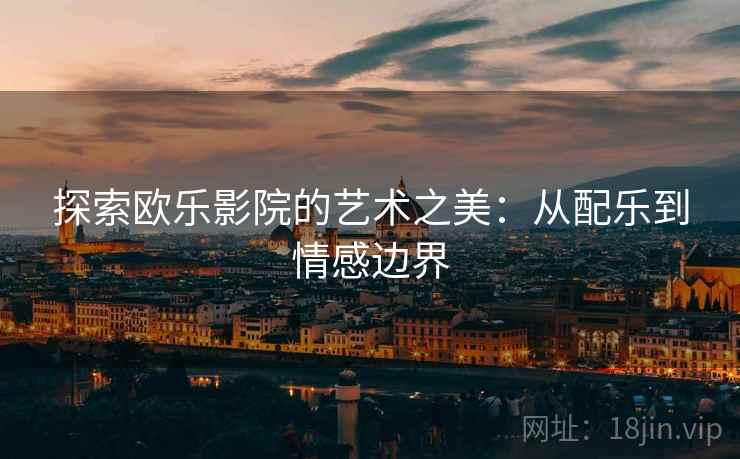 探索欧乐影院的艺术之美：从配乐到情感边界