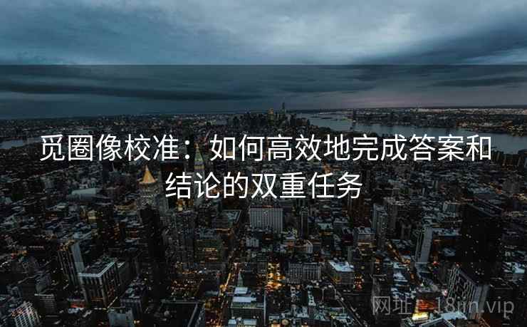 觅圈像校准：如何高效地完成答案和结论的双重任务