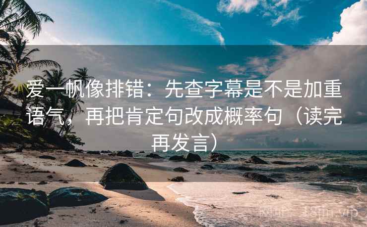 爱一帆像排错：先查字幕是不是加重语气，再把肯定句改成概率句（读完再发言）