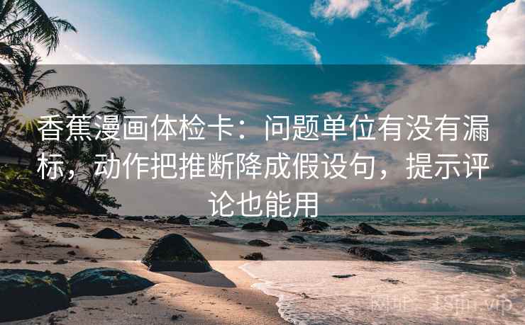 香蕉漫画体检卡:问题单位有没有漏标,动作把推断降成假设句,提示评论也能用 香蕉漫画体检卡:问题单位有没有漏标,动作把推断降成假设句,提示评论也能用