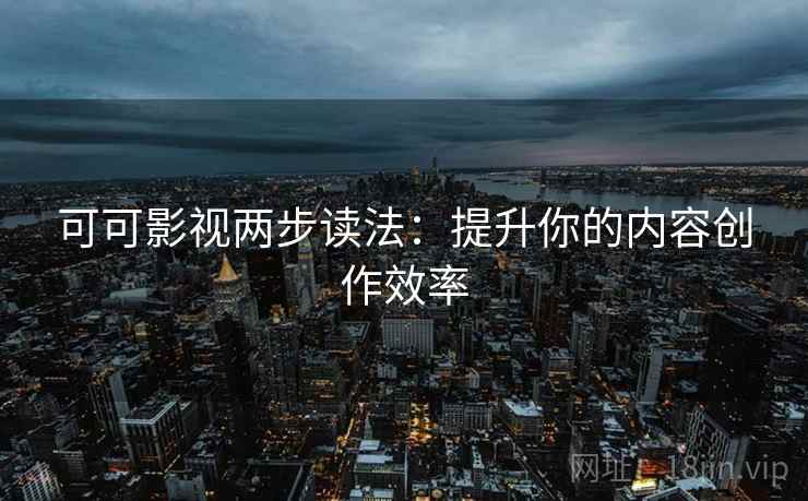 可可影视两步读法：提升你的内容创作效率