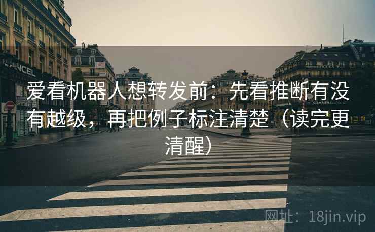爱看机器人想转发前：先看推断有没有越级，再把例子标注清楚（读完更清醒）