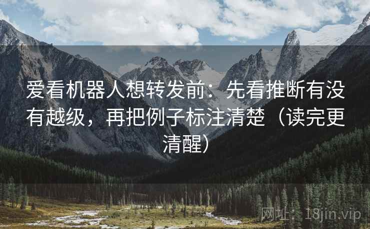 爱看机器人想转发前：先看推断有没有越级，再把例子标注清楚（读完更清醒）