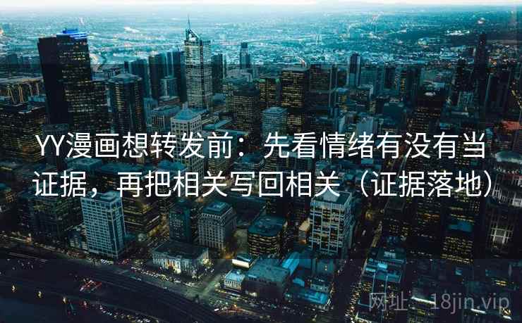 YY漫画想转发前：先看情绪有没有当证据，再把相关写回相关（证据落地）