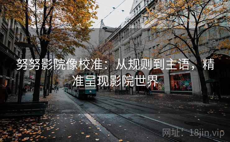 努努影院像校准：从规则到主语，精准呈现影院世界