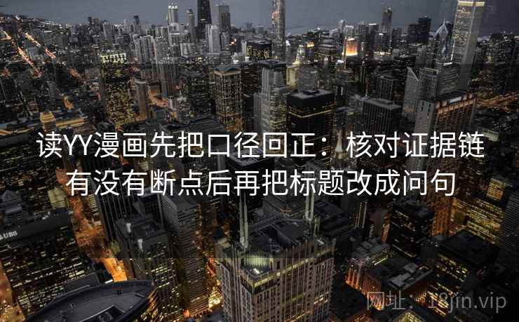 读YY漫画先把口径回正：核对证据链有没有断点后再把标题改成问句
